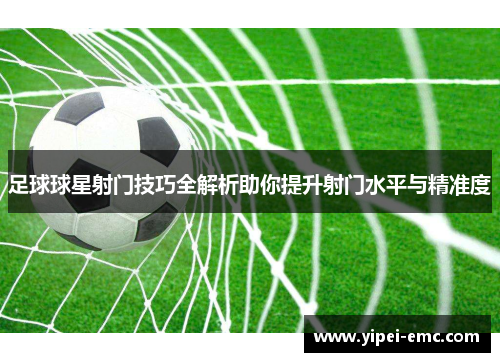 足球球星射门技巧全解析助你提升射门水平与精准度