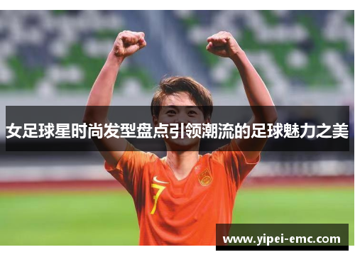 女足球星时尚发型盘点引领潮流的足球魅力之美