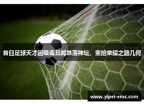 昔日足球天才因吸毒丑闻跌落神坛，重拾荣耀之路几何