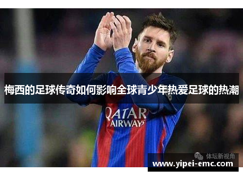 梅西的足球传奇如何影响全球青少年热爱足球的热潮