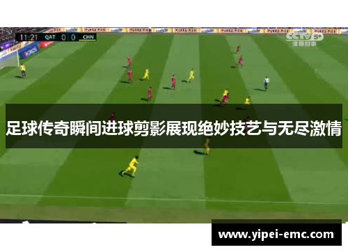 足球传奇瞬间进球剪影展现绝妙技艺与无尽激情
