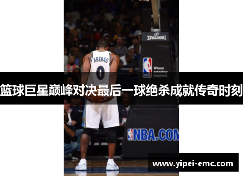 篮球巨星巅峰对决最后一球绝杀成就传奇时刻
