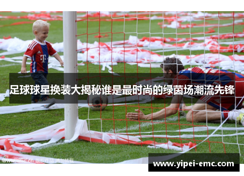 足球球星换装大揭秘谁是最时尚的绿茵场潮流先锋