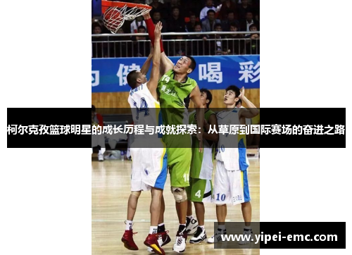 柯尔克孜篮球明星的成长历程与成就探索：从草原到国际赛场的奋进之路