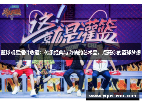 篮球明星摆件收藏：传承经典与激情的艺术品，点亮你的篮球梦想