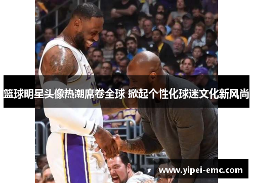 篮球明星头像热潮席卷全球 掀起个性化球迷文化新风尚