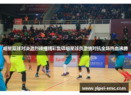 明星篮球对决激烈碰撞精彩集锦明星球员激情对抗全场热血沸腾