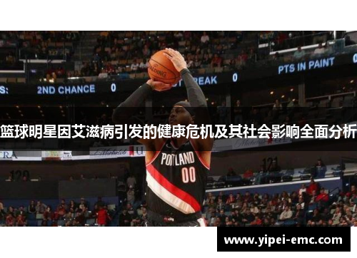 篮球明星因艾滋病引发的健康危机及其社会影响全面分析